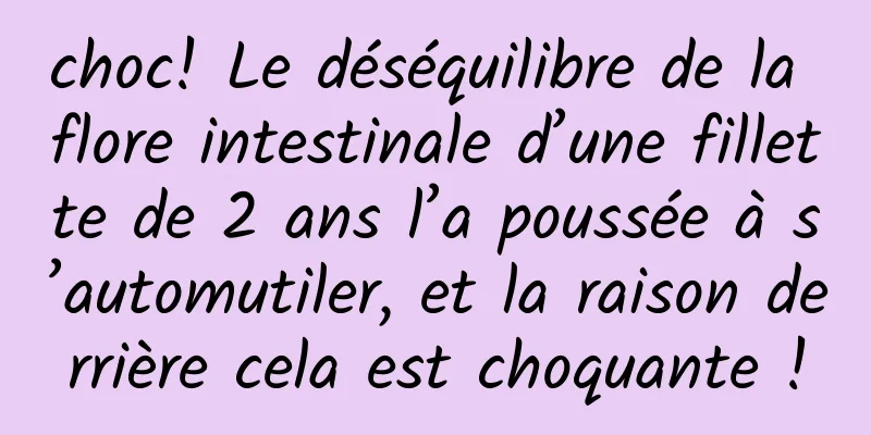choc! Le déséquilibre de la flore intestinale d’une fillette de 2 ans l’a poussée à s’automutiler, et la raison derrière cela est choquante !