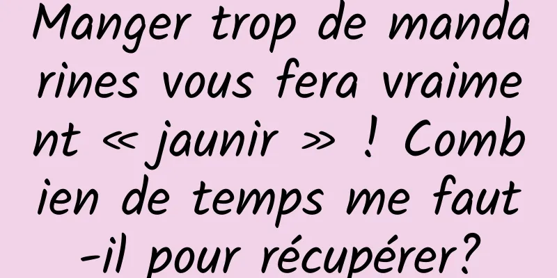 Manger trop de mandarines vous fera vraiment « jaunir » ! Combien de temps me faut-il pour récupérer?