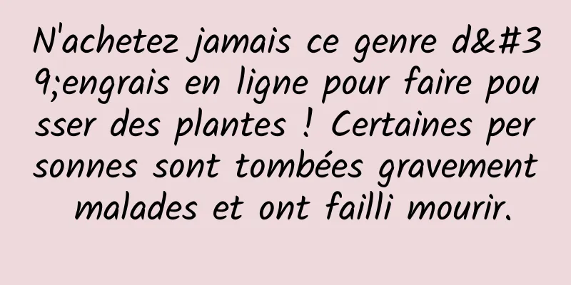 N'achetez jamais ce genre d'engrais en ligne pour faire pousser des plantes ! Certaines personnes sont tombées gravement malades et ont failli mourir.