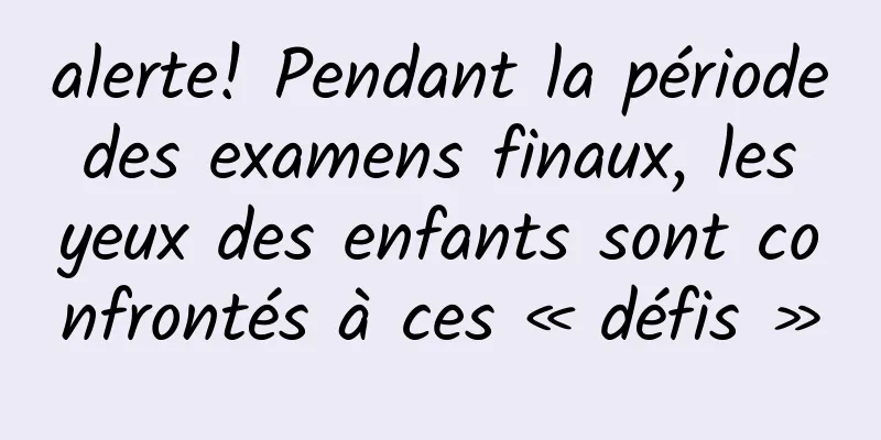 alerte! Pendant la période des examens finaux, les yeux des enfants sont confrontés à ces « défis »