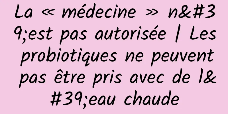 La « médecine » n'est pas autorisée | Les probiotiques ne peuvent pas être pris avec de l'eau chaude