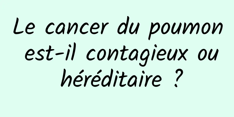 Le cancer du poumon est-il contagieux ou héréditaire ?