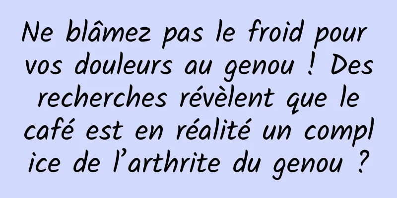 Ne blâmez pas le froid pour vos douleurs au genou ! Des recherches révèlent que le café est en réalité un complice de l’arthrite du genou ?