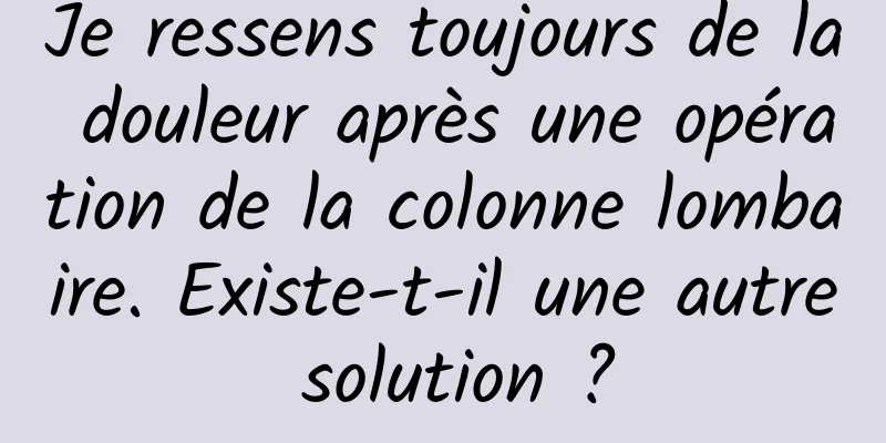 Je ressens toujours de la douleur après une opération de la colonne lombaire. Existe-t-il une autre solution ?