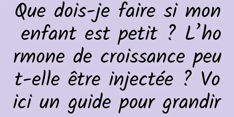Que dois-je faire si mon enfant est petit ? L’hormone de croissance peut-elle être injectée ? Voici un guide pour grandir