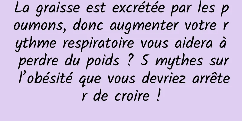 La graisse est excrétée par les poumons, donc augmenter votre rythme respiratoire vous aidera à perdre du poids ? 5 mythes sur l’obésité que vous devriez arrêter de croire !