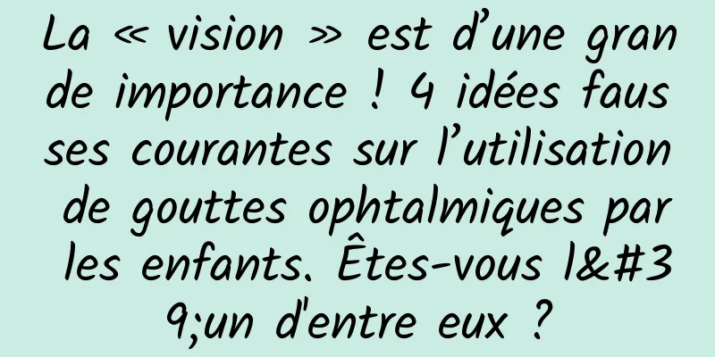 La « vision » est d’une grande importance ! 4 idées fausses courantes sur l’utilisation de gouttes ophtalmiques par les enfants. Êtes-vous l'un d'entre eux ?