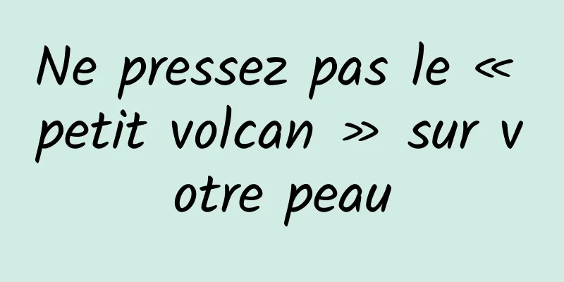 Ne pressez pas le « petit volcan » sur votre peau