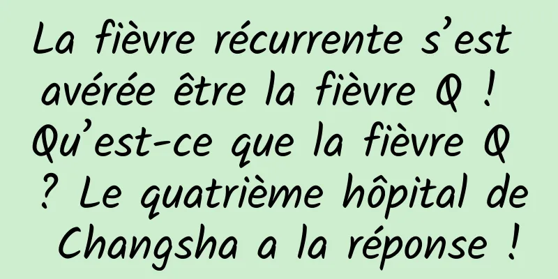 La fièvre récurrente s’est avérée être la fièvre Q ! Qu’est-ce que la fièvre Q ? Le quatrième hôpital de Changsha a la réponse !