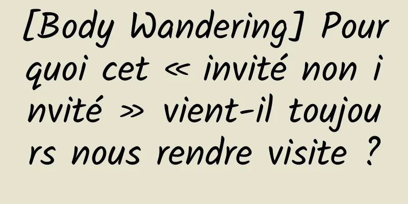 [Body Wandering] Pourquoi cet « invité non invité » vient-il toujours nous rendre visite ?