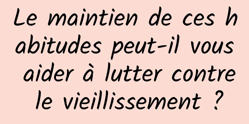Le maintien de ces habitudes peut-il vous aider à lutter contre le vieillissement ?
