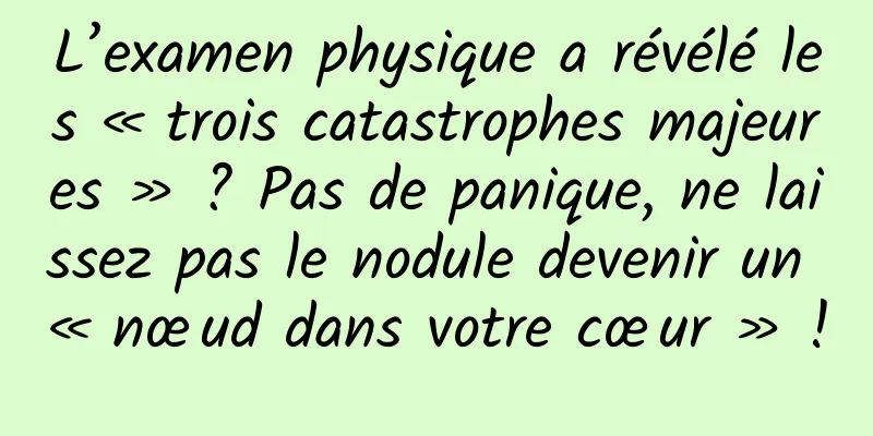 L’examen physique a révélé les « trois catastrophes majeures » ? Pas de panique, ne laissez pas le nodule devenir un « nœud dans votre cœur » !