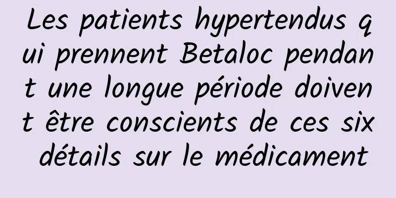 Les patients hypertendus qui prennent Betaloc pendant une longue période doivent être conscients de ces six détails sur le médicament