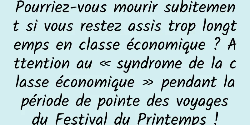 Pourriez-vous mourir subitement si vous restez assis trop longtemps en classe économique ? Attention au « syndrome de la classe économique » pendant la période de pointe des voyages du Festival du Printemps !