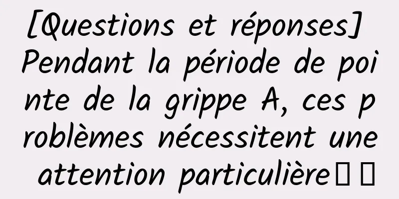 [Questions et réponses] Pendant la période de pointe de la grippe A, ces problèmes nécessitent une attention particulière↓↓
