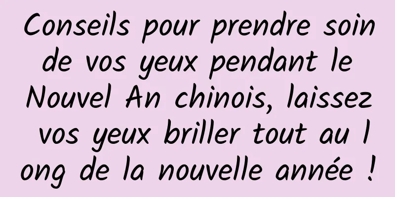 Conseils pour prendre soin de vos yeux pendant le Nouvel An chinois, laissez vos yeux briller tout au long de la nouvelle année !
