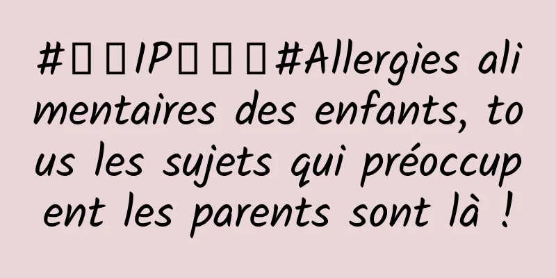 #千万IP创科普#Allergies alimentaires des enfants, tous les sujets qui préoccupent les parents sont là !
