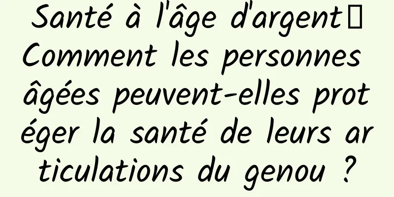 Santé à l'âge d'argent丨Comment les personnes âgées peuvent-elles protéger la santé de leurs articulations du genou ?