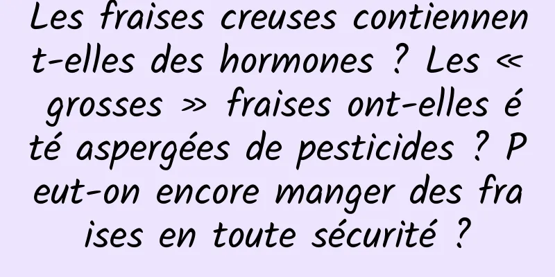 Les fraises creuses contiennent-elles des hormones ? Les « grosses » fraises ont-elles été aspergées de pesticides ? Peut-on encore manger des fraises en toute sécurité ?