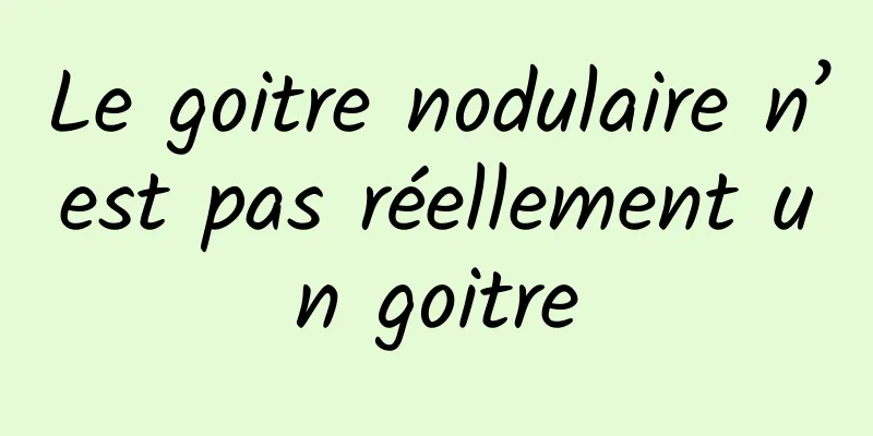 Le goitre nodulaire n’est pas réellement un goitre