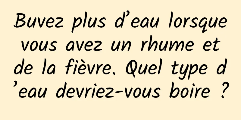 Buvez plus d’eau lorsque vous avez un rhume et de la fièvre. Quel type d’eau devriez-vous boire ?
