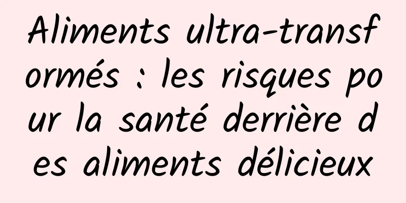 Aliments ultra-transformés : les risques pour la santé derrière des aliments délicieux