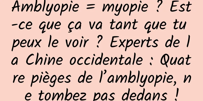 Amblyopie = myopie ? Est-ce que ça va tant que tu peux le voir ? Experts de la Chine occidentale : Quatre pièges de l’amblyopie, ne tombez pas dedans !
