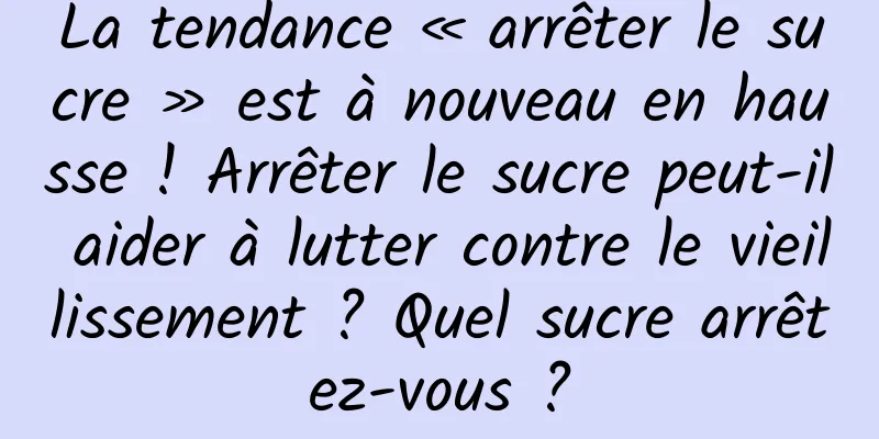 La tendance « arrêter le sucre » est à nouveau en hausse ! Arrêter le sucre peut-il aider à lutter contre le vieillissement ? Quel sucre arrêtez-vous ?