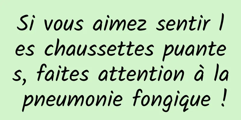 Si vous aimez sentir les chaussettes puantes, faites attention à la pneumonie fongique !