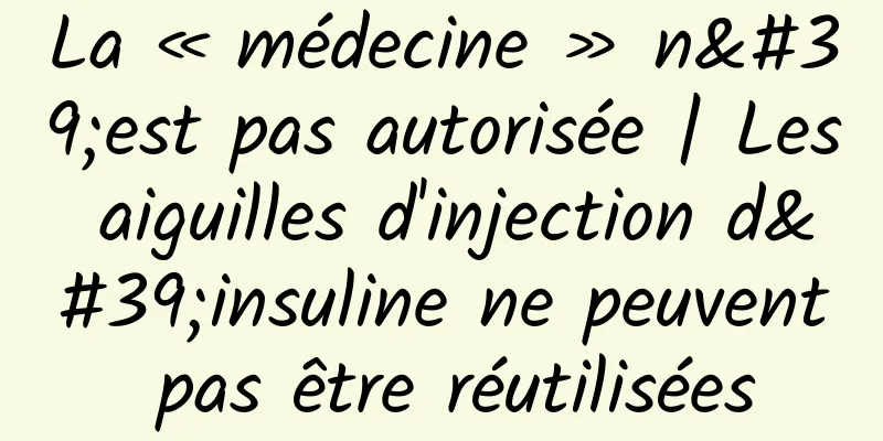 La « médecine » n'est pas autorisée | Les aiguilles d'injection d'insuline ne peuvent pas être réutilisées