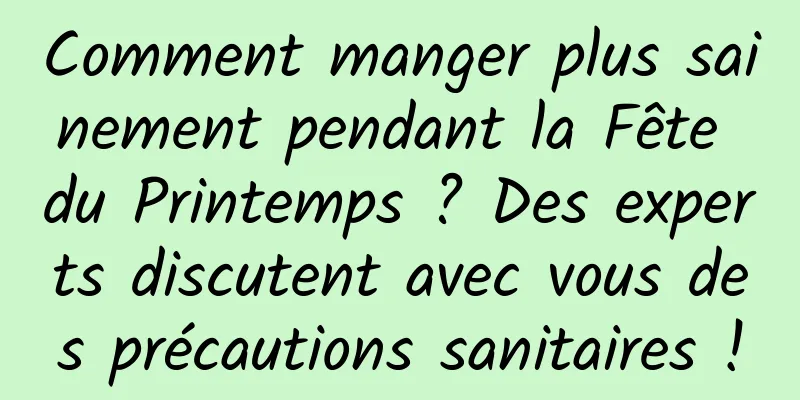 Comment manger plus sainement pendant la Fête du Printemps ? Des experts discutent avec vous des précautions sanitaires !