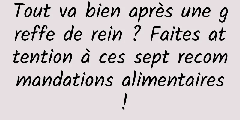 Tout va bien après une greffe de rein ? Faites attention à ces sept recommandations alimentaires !
