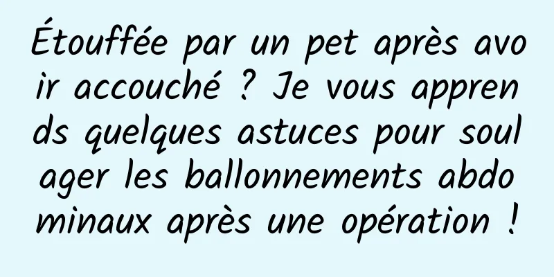 Étouffée par un pet après avoir accouché ? Je vous apprends quelques astuces pour soulager les ballonnements abdominaux après une opération !