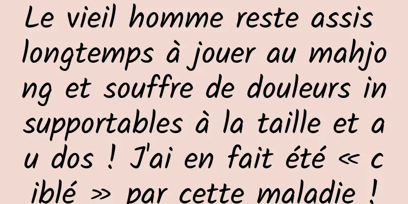 Le vieil homme reste assis longtemps à jouer au mahjong et souffre de douleurs insupportables à la taille et au dos ! J'ai en fait été « ciblé » par cette maladie !