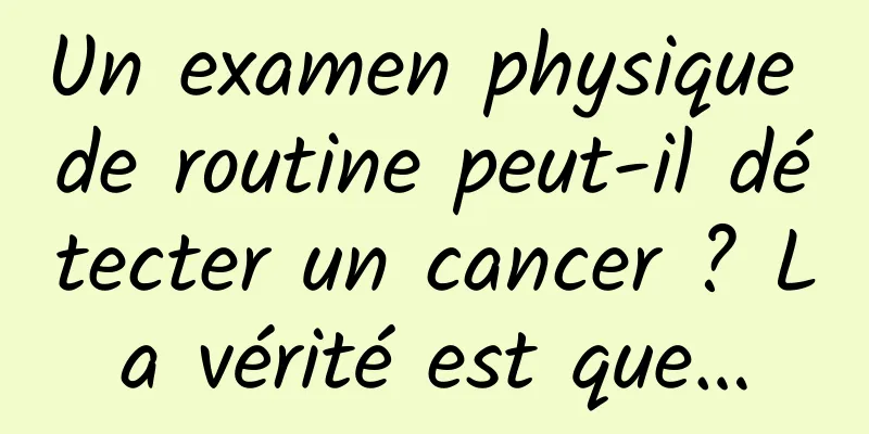 Un examen physique de routine peut-il détecter un cancer ? La vérité est que…