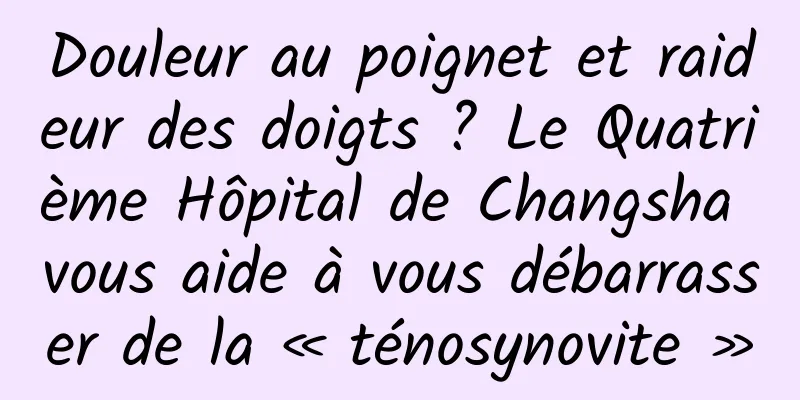 Douleur au poignet et raideur des doigts ? Le Quatrième Hôpital de Changsha vous aide à vous débarrasser de la « ténosynovite »