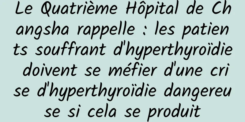 Le Quatrième Hôpital de Changsha rappelle : les patients souffrant d'hyperthyroïdie doivent se méfier d'une crise d'hyperthyroïdie dangereuse si cela se produit