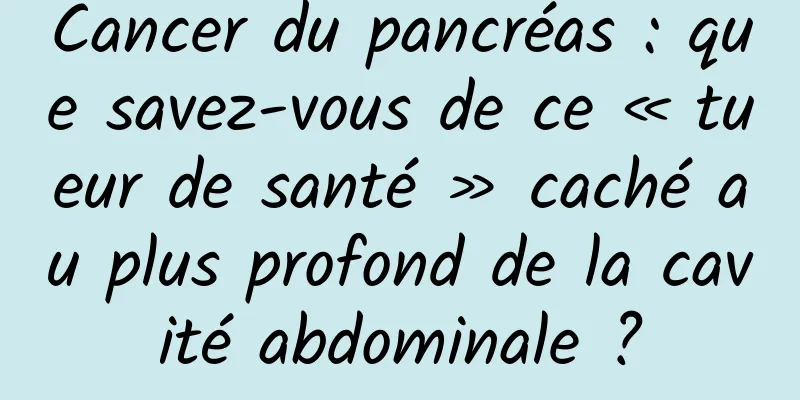 Cancer du pancréas : que savez-vous de ce « tueur de santé » caché au plus profond de la cavité abdominale ?