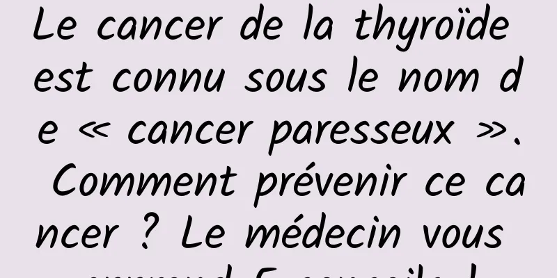 Le cancer de la thyroïde est connu sous le nom de « cancer paresseux ». Comment prévenir ce cancer ? Le médecin vous apprend 5 conseils !