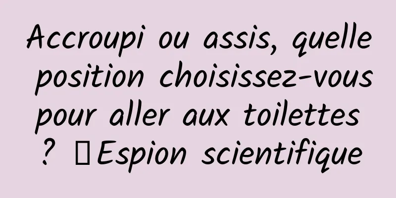 Accroupi ou assis, quelle position choisissez-vous pour aller aux toilettes ? ｜Espion scientifique