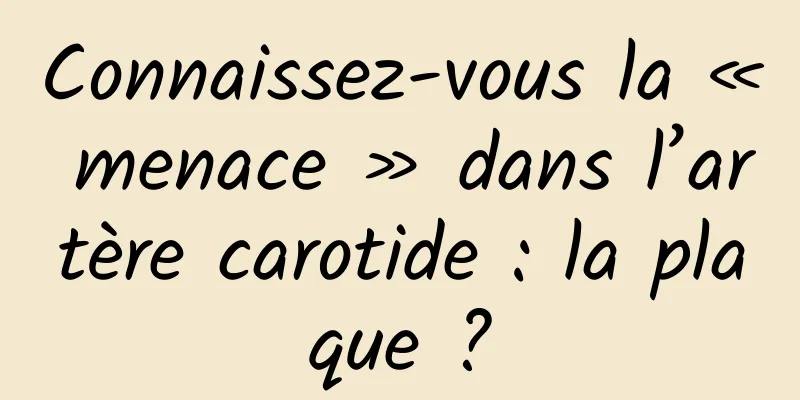 Connaissez-vous la « menace » dans l’artère carotide : la plaque ?