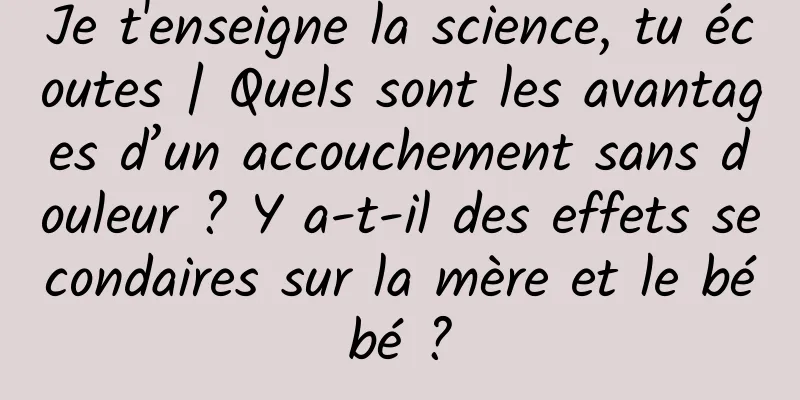 Je t'enseigne la science, tu écoutes | Quels sont les avantages d’un accouchement sans douleur ? Y a-t-il des effets secondaires sur la mère et le bébé ?