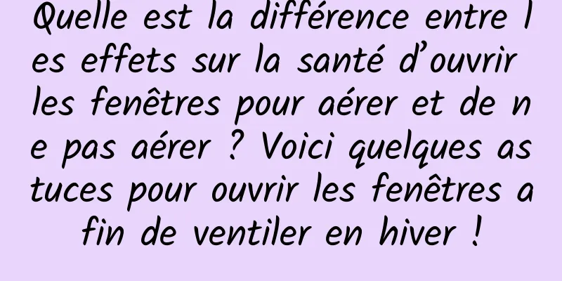 Quelle est la différence entre les effets sur la santé d’ouvrir les fenêtres pour aérer et de ne pas aérer ? Voici quelques astuces pour ouvrir les fenêtres afin de ventiler en hiver !