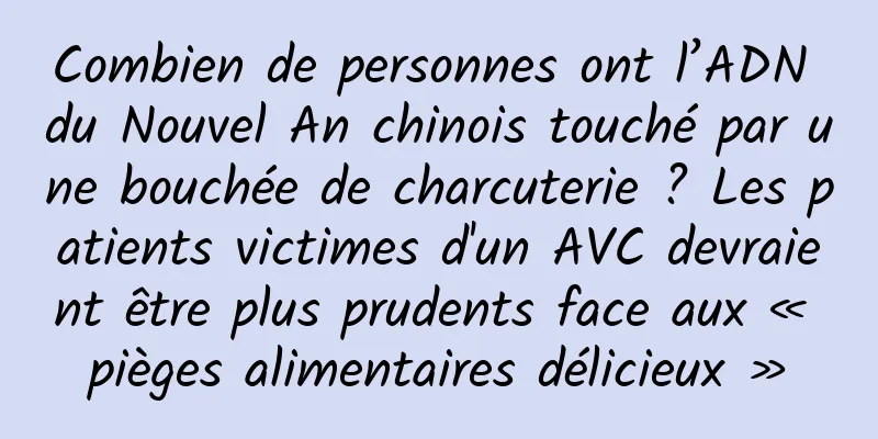 Combien de personnes ont l’ADN du Nouvel An chinois touché par une bouchée de charcuterie ? Les patients victimes d'un AVC devraient être plus prudents face aux « pièges alimentaires délicieux »