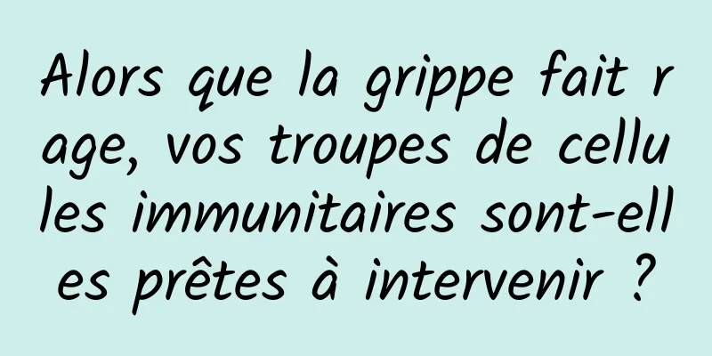 Alors que la grippe fait rage, vos troupes de cellules immunitaires sont-elles prêtes à intervenir ?