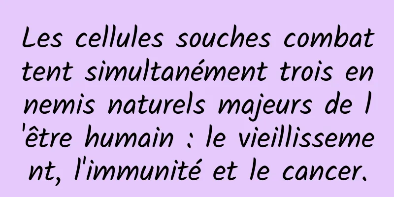 Les cellules souches combattent simultanément trois ennemis naturels majeurs de l'être humain : le vieillissement, l'immunité et le cancer.