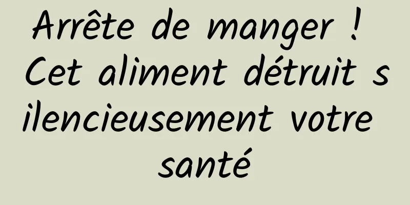 Arrête de manger ! Cet aliment détruit silencieusement votre santé