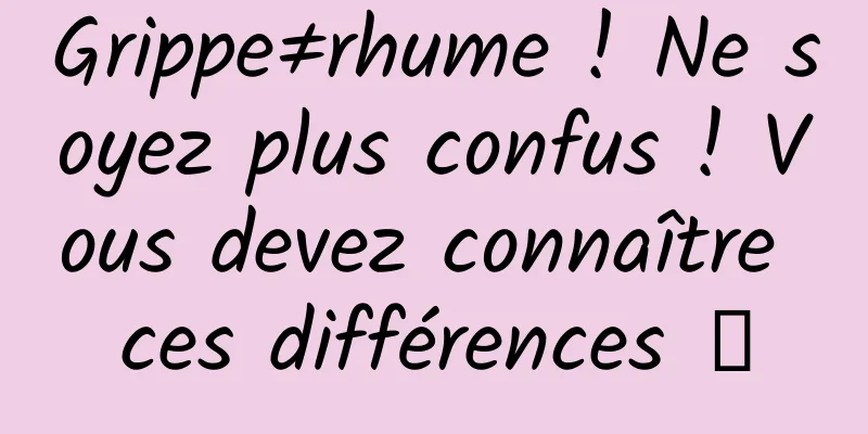 Grippe≠rhume ! Ne soyez plus confus ! Vous devez connaître ces différences →