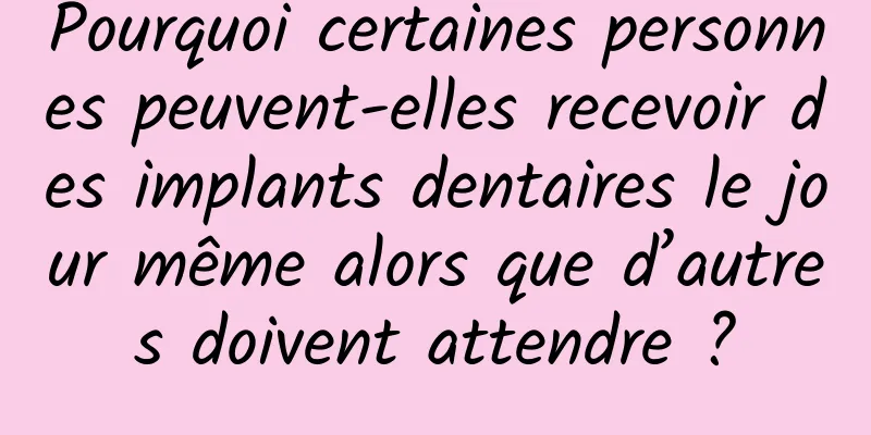 Pourquoi certaines personnes peuvent-elles recevoir des implants dentaires le jour même alors que d’autres doivent attendre ?