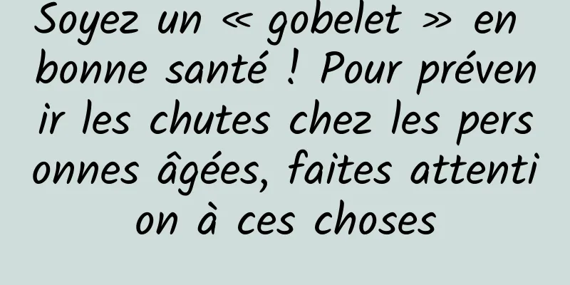 Soyez un « gobelet » en bonne santé ! Pour prévenir les chutes chez les personnes âgées, faites attention à ces choses